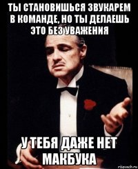 ты становишься звукарем в команде, но ты делаешь это без уважения у тебя даже нет макбука