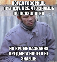 когда говоришь преподу, все, что знаешь по психологии но кроме названия предмета ничего не знаешь