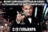 жазира дуйсенбаевна туылған кунініз құтты болсын! тек биіктен көріне берініз с/п гульвира