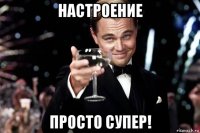 настроение просто супер!