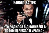 бокал за тех кто родился в джанибеке а потом переехал в уральск