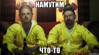 намутим что-то