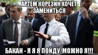 артем корезин хочет замениться бакан - я я я пойду, можно я!!!