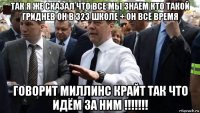 так я же сказал что все мы знаем кто такой гриднев он в 323 школе + он всё время говорит миллинс крайт так что идём за ним !!!!!!!