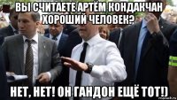 вы считаете артём кондакчан хороший человек? нет, нет! он гандон ещё тот!)