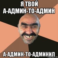 я твой а-админ-то-админ а-админ-то-админил