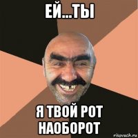 ей...ты я твой рот наоборот