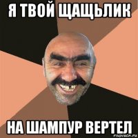 я твой щащьлик на шампур вертел