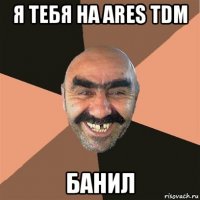 я тебя на ares tdm банил