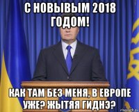 c новывым 2018 годом! как там без меня, в европе уже? жытяя гиднэ?