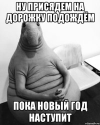 ну присядем на дорожку подождём пока новый год наступит