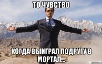 то чувство когда выиграл подругу в мортал...