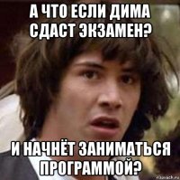 а что если дима сдаст экзамен? и начнёт заниматься программой?