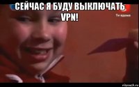 сейчас я буду выключать vpn! 