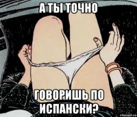 а ты точно говоришь по испански?