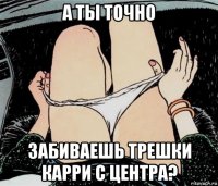 а ты точно забиваешь трешки карри с центра?