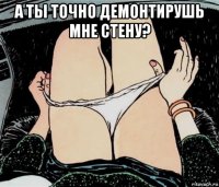 а ты точно демонтирушь мне стену? 