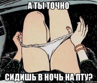 а ты точно сидишь в ночь на пту?