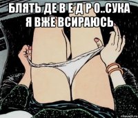 блять де в е д р о..сука я вже всираюсь 