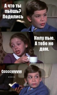 А что ты пьёшь? Поделись Колу пью. А тебе не дам. Сссссуууууу . . . . .