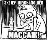 эх! лучше бы пошёл на... массаж!