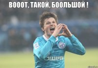 Вооот, такой, Боольшой !