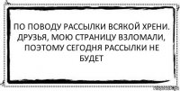 по поводу рассылки всякой хрени.
друзья, мою страницу взломали,
поэтому сегодня рассылки не будет 