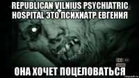 republican vilnius psychiatric hospital это психиатр евгения она хочет поцеловаться