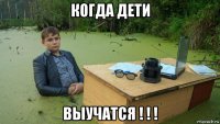 когда дети выучатся ! ! !