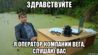 здравствуйте я оператор компании вега. слушаю вас