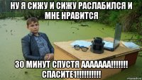 ну я сижу и сижу раслабился и мне нравится 30 минут спустя ааааааа!!!!!!! спасите1!!!!!!!!!!