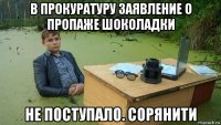 в прокуратуру заявление о пропаже шоколадки не поступало. сорянити