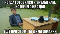 когда готовился к экзаменам, но ничего не сдал ещё при этом ты дима шмарин