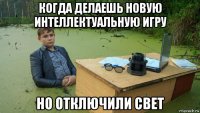 когда делаешь новую интеллектуальную игру но отключили свет