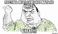 поставь же ты уже нормально винду блеат!!!