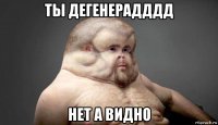 ты дегенерадддд нет а видно