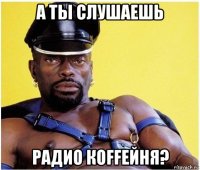 а ты слушаешь радио кoffейня?