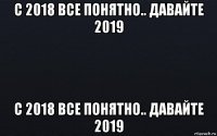 с 2018 все понятно.. давайте 2019 с 2018 все понятно.. давайте 2019