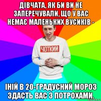 дівчата, як би ви не заперечували, що у вас немає маленьких вусиків - іній в 20-градусний мороз здасть вас з потрохами.