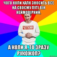 чого коли халк зносить все на своєму путі він неймовірний, а коли я, то зразу рукожоп?