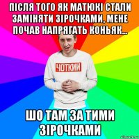 після того як матюкі стали заміняти зірочками, мене почав напрягать коньяк... шо там за тими зірочками