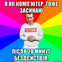 я як комп'ютер, тоже засинаю після 20 минут бездєйствія.