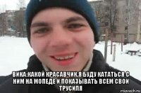  вика:какой красавчик,я буду кататься с ним на мопеде и показывать всем свои трусиля