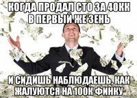 когда продал сто за 40кк в первый же зень и сидишь наблюдаешь, как жалуются на 100к финку