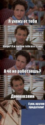 Я ухожу от тебя Нахуя? Я ж люблю тебя все 12 лет А чё не работаешь? Домохозяин Суки, кругом предатели!