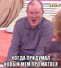  когда придумал новый мем про матвея