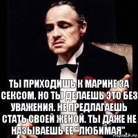 Ты приходишь к Марине за сексом. Но ты делаешь это без уважения. Не предлагаешь стать своей женой. Ты даже не называешь ее "любимая".