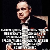 Ты приходишь и говоришь:"Марина, мне нужна твоя задница". Но ты просишь без уважения, ты не предлагаешь ей замуж, ты даже не называешь её "любимая".
Создать комикс