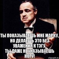 Ты показываешь мне марку,
Но делаешь это без уважения к тэгу.
Ты даже не указываешь ногу!