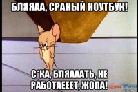 бляяаа, сраный ноутбук! с*ка, бляааать, не работаееет, жопа!